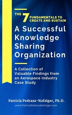 The 7 Fundamentals to Create and Sustain a Successful Knowledge Sharing Organization: A Collection of Valuable Findings from An Aerospace Industry Cas by Patricia Pedraza-Nafziger