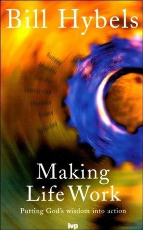 Making Life Work: Putting God's Wisdom Into Action by Bill Hybels