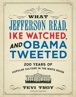 What Jefferson Read, Ike Watched, and Obama Tweeted: 200 Years of Popular Culture in the White House by Tevi Troy