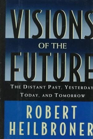Visions of the Future: The Distant Past, Yesterday, Today & Tomorrow by Robert L. Heilbroner