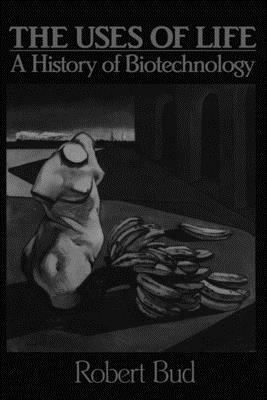 The Uses of Life: A History of Biotechnology by Robert Bud