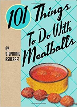 101 Things to Do with Meatballs by Stephanie Ashcraft