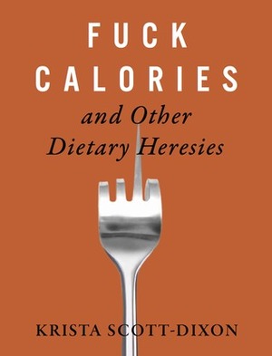 Fuck Calories and Other Dietary Heresies by Krista Scott-Dixon