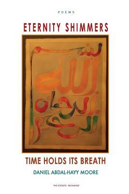 Eternity Shimmers / Time Holds its Breath / Poems by Daniel Abdal-Hayy Moore