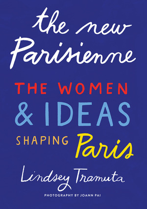 The New Parisienne: The Women & Ideas Shaping Paris by Lindsey Tramuta, Joann Pai