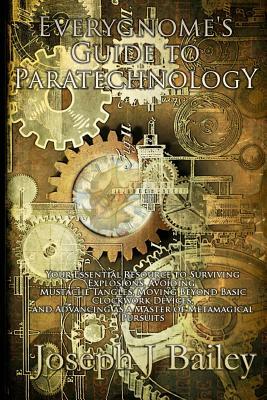 Everygnome's Guide to Paratechnology: Your Essential Resource to Surviving Explosions, Avoiding Mustache Tangles, Moving Beyond Basic Clockwork Device by Joseph J. Bailey