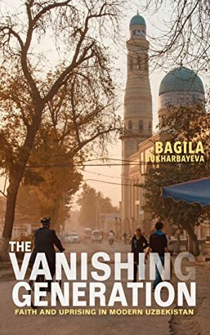 The Vanishing Generation: Faith and Uprising in Modern Uzbekistan by Bagila Bukharbayeva