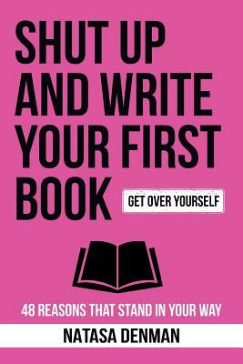 Shut Up and Write Your First Book!: 48 Reasons That Stand In Your Way by Natasa Denman