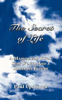 The Secret of Life: A Manual for Total Self Worth and a Brilliant Future by Paul Upchurch