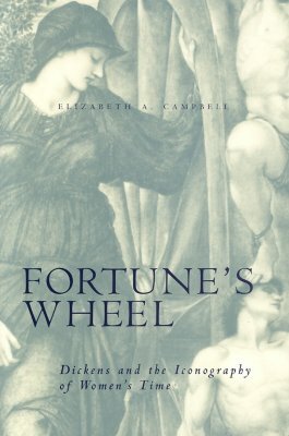 Fortune's Wheel: Dickens and the Iconography of Women's Time by Elizabeth A. Campbell