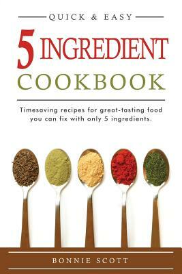 5 Ingredient Cookbook: Timesaving Recipes For Great-Tasting Food by Bonnie Scott