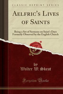Aelfric's Lives of Saints: Being a Set of Sermons on Saint's Days Formerly Observed by the English Church (Classic Reprint) by Ælfric of Eynsham, Walter W. Skeat