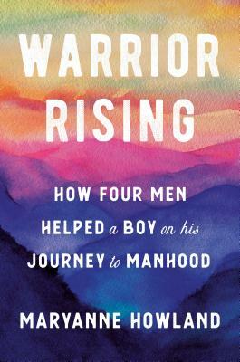 Warrior Rising: How Four Men Helped a Boy on His Journey to Manhood by Michael Smith, Maryanne Howland