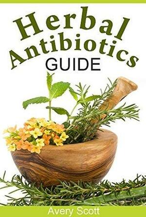 Herbal Antibiotics Guide: Naturally Heal Yourself with Herbal Antibiotics & Antivirals by Avery Scott
