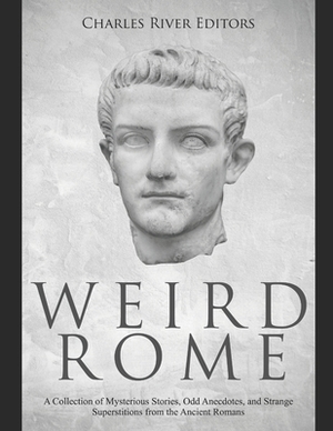 Weird Rome: A Collection of Mysterious Stories, Odd Anecdotes, and Strange Superstitions from the Ancient Romans by Charles River Editors