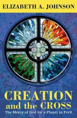 Creation and the Cross: The Mercy of God for a Planet in Peril by Elizabeth A. Johnson