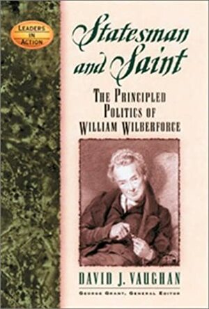 Statesman and Saint: The Principled Politics of William Wilberforce by David J. Vaughan