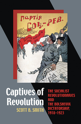 Captives of Revolution: The Socialist Revolutionaries and the Bolshevik Dictatorship, 1918-1923 by Scott B. Smith