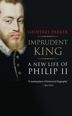 Imprudent King: A New Life of Philip II by Geoffrey Parker