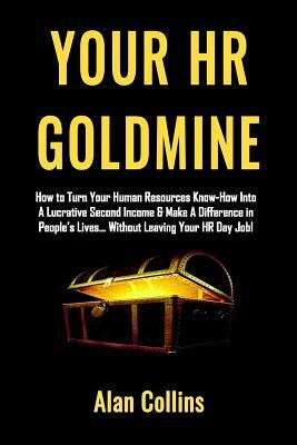 Your HR Goldmine: How to Turn Your Human Resources Know-How Into a Lucrative Second Income & Make A Difference in People's Lives...Witho by Alan Collins