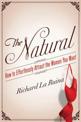 The Natural: How to Effortlessly Attract the Women You Want by Richard La Ruina