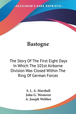 Bastogne: The Story Of The First Eight Days In Which The 101st Airborne Division Was Closed Within The Ring Of German Forces by John G. Westover, A. Joseph Webber, S. L. a. Marshall