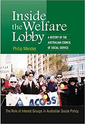 Inside the Welfare Lobby: A History of the Australian Council of Social Service - The Role of Interest Groups in Australian Social Policy by Philip Mendes