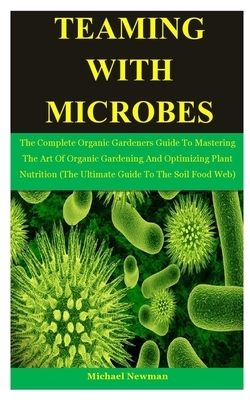 Teaming With Microbes: The Complete Organic Gardeners Guide To Mastering The Art Of Organic Gardening And Optimizing Plant Nutrition (The Ult by Sarah Richardson