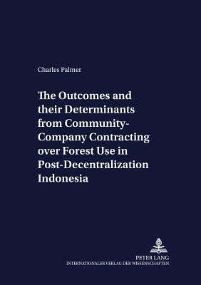 The Outcomes and Their Determinants from Community-Company Contracting Over Forest Use in Post-Decentralization Indonesia by Charles Palmer