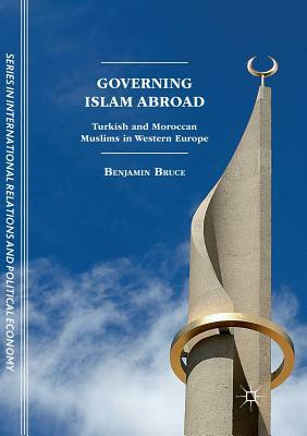 Governing Islam Abroad: Turkish and Moroccan Muslims in Western Europe by Benjamin Bruce