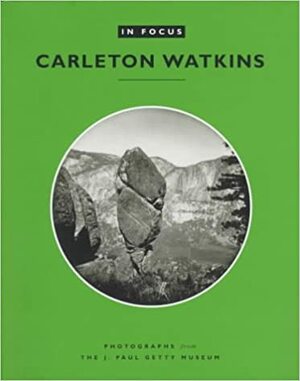 In Focus: Carleton E. Watkins: Photographs from the J. Paul Getty Museum by Peter Palmquist, Peter Palmquist