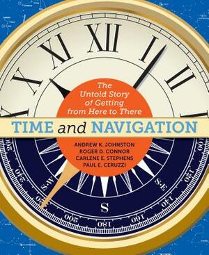 Time and Navigation: The Untold Story of Getting from Here to There by Roger D. Connor, Andrew K. Johnston, Carlene E. Stephens