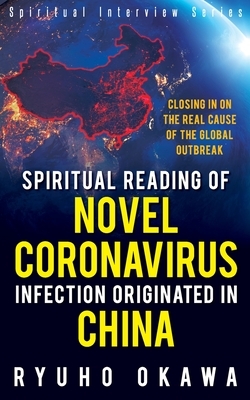 Spiritual Reading of Novel Coronavirus Infection Originated in China: Closing in on the real cause of the global outbreak by Ryuho Okawa