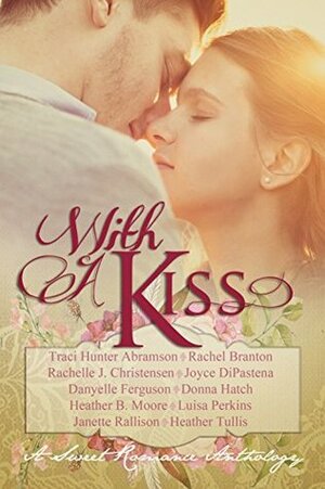 With A Kiss: A Sweet Romance Anthology by Heather Tullis, Janette Rallison, Rachel Branton, Donna Hatch, Luisa Perkins, Rachelle J. Christensen, Heather B. Moore, Traci Hunter Abramson, Danyelle Ferguson, Joyce DiPastena