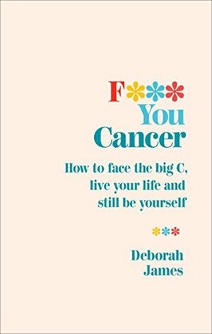 F*** You Cancer: How to face the big C, live your life and still be yourself by Deborah James