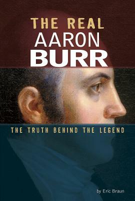 The Real Aaron Burr: The Truth Behind the Legend by Eric Braun