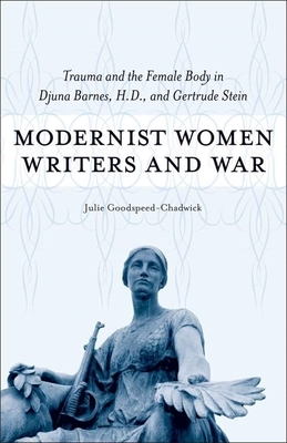 Modernist Women Writers and War: Trauma and the Female Body in Djuna Barnes, H.D., and Gertrude Stein by Julie Goodspeed-Chadwick
