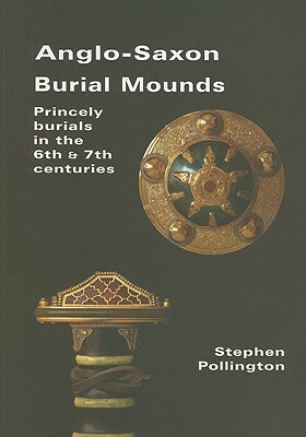 Anglo-Saxon Burial Mounds: Princely Burials in the 6th & 7th Centuries by Stephen Pollington