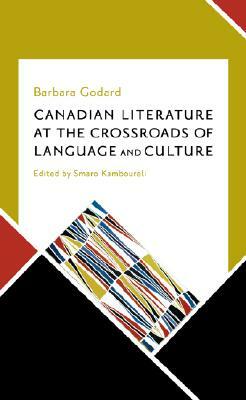 Canadian Literature at the Crossroads of Language and Culture: Selected Essays by Barbara Godard, 1987-2005 by Barbara Godard