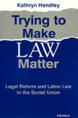 Trying to Make Law Matter: Legal Reform and Labor Law in the Soviet Union by Kathryn Hendley