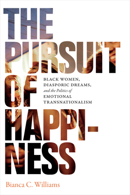 The Pursuit of Happiness: Black Women, Diasporic Dreams, and the Politics of Emotional Transnationalism by Bianca C. Williams