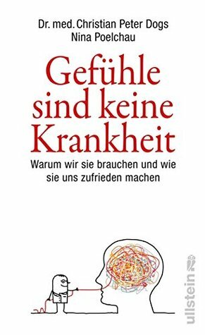 Gefühle sind keine Krankheit: Warum wir sie brauchen und wie sie uns zufrieden machen by Christian Peter Dogs, Nina Poelchau