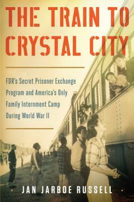 The Train to Crystal City: Fdr's Secret Prisoner Exchange Program and America's Only Family Internment Camp During World War II by Jan Jarboe Russell