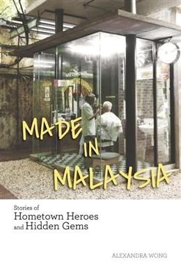 Made in Malaysia: Stories of Hometown Heroes and Hidden Gems by Alexandra Wong