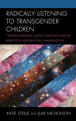 Radically Listening to Transgender Children: Creating Epistemic Justice Through Critical Reflection and Resistant Imaginations by Katie Steele, Julie Nicholson