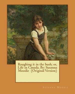 Roughing it in the bush; or, Life in Canada. By: Susanna Moodie (Original Version) by Susanna Moodie