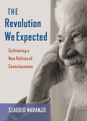 The Revolution We Expected: Cultivating a New Politics of Consciousness by Claudio Naranjo