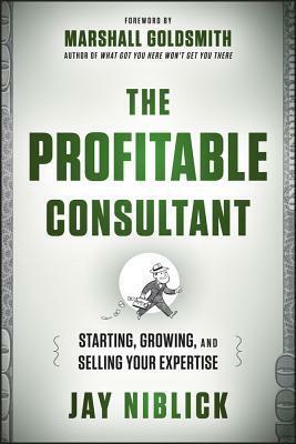 The Profitable Consultant: Starting, Growing, and Selling Your Expertise by Jay Niblick