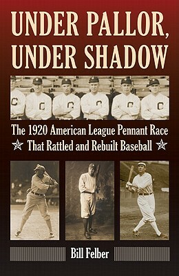 Under Pallor, Under Shadow: The 1920 American League Pennant Race That Rattled and Rebuilt Baseball by Bill Felber