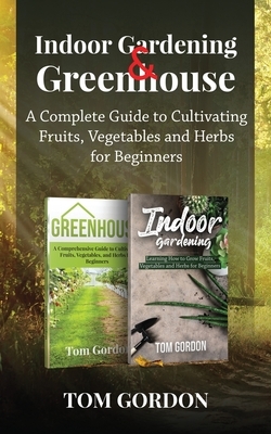 Indoor Gardening & Greenhouse: A Complete Guide to Cultivating Fruits, Vegetables and Herbs for Beginners by Tom Gordon